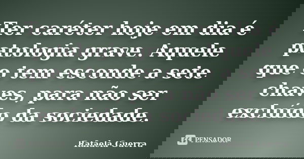 Ter caréter hoje em dia é patologia grave. Aquele que o tem esconde a sete chaves, para não ser excluído da sociedade.... Frase de Rafaela Guerra.