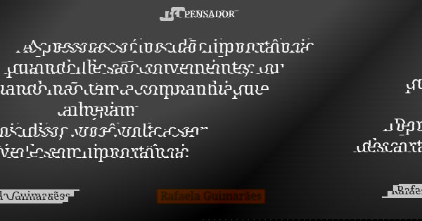As pessoas só nos dão importância quando lhe são convenientes, ou quando não tem a companhia que almejam. Depois disso, você volta a ser descartável e sem impor... Frase de Rafaela Guimarães.