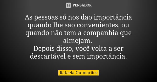 As pessoas só nos dão importância quando lhe são convenientes, ou quando não tem a companhia que almejam. Depois disso, você volta a ser descartável e sem impor... Frase de Rafaela Guimarães.