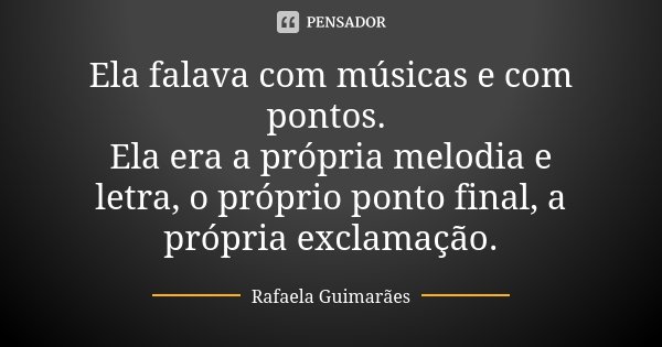 Ela falava com músicas e com pontos. Ela era a própria melodia e letra, o próprio ponto final, a própria exclamação.... Frase de Rafaela Guimarães.