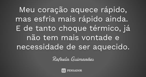 Meu coração aquece rápido, mas esfria mais rápido ainda. E de tanto choque térmico, já não tem mais vontade e necessidade de ser aquecido.... Frase de Rafaela Guimarães.