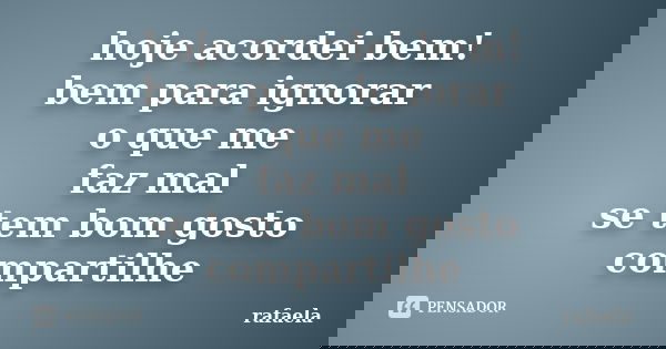 hoje acordei bem! bem para ignorar o que me faz mal se tem bom gosto compartilhe... Frase de rafaela.