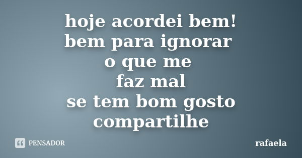 hoje acordei bem! bem para ignorar o que me faz mal se tem bom gosto compartilhe... Frase de rafaela.