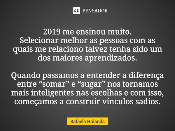 2019 me ensinou muito. Selecionar melhor as pessoas com as quais me relaciono talvez tenha sido um dos maiores aprendizados. Quando passamos a entender a difere... Frase de Rafaela Holanda.