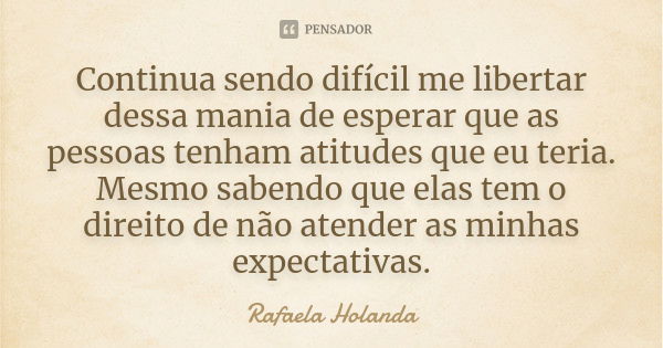 Continua sendo difícil me libertar dessa mania de esperar que as pessoas tenham atitudes que eu teria. Mesmo sabendo que elas tem o direito de não atender as mi... Frase de Rafaela Holanda.