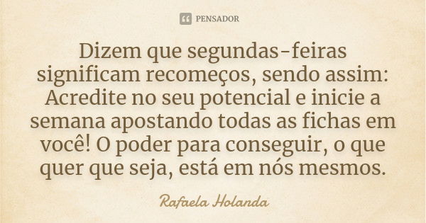 Dizem que segundas-feiras significam recomeços, sendo assim: Acredite no seu potencial e inicie a semana apostando todas as fichas em você! O poder para consegu... Frase de Rafaela Holanda.