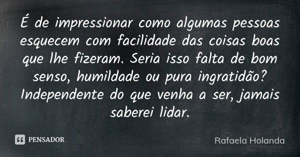 É de impressionar como algumas pessoas esquecem com facilidade das coisas boas que lhe fizeram. Seria isso falta de bom senso, humildade ou pura ingratidão? Ind... Frase de Rafaela Holanda.