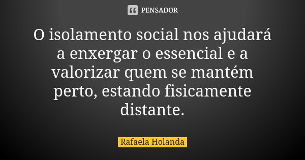 O isolamento social nos ajudará a enxergar o essencial e a valorizar quem se mantém perto, estando fisicamente distante.... Frase de Rafaela Holanda.