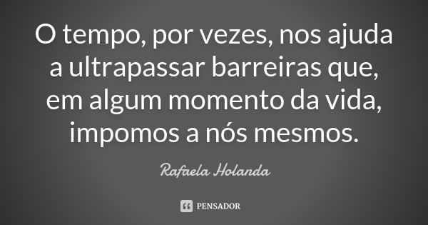 O tempo, por vezes, nos ajuda a ultrapassar barreiras que, em algum momento da vida, impomos a nós mesmos.... Frase de Rafaela Holanda.