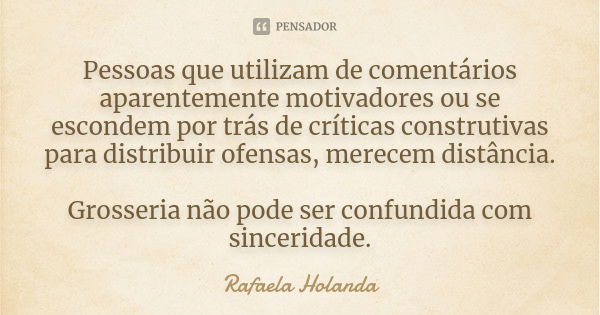 Pessoas que utilizam de comentários aparentemente motivadores ou se escondem por trás de críticas construtivas para distribuir ofensas, merecem distância. Gross... Frase de Rafaela Holanda.