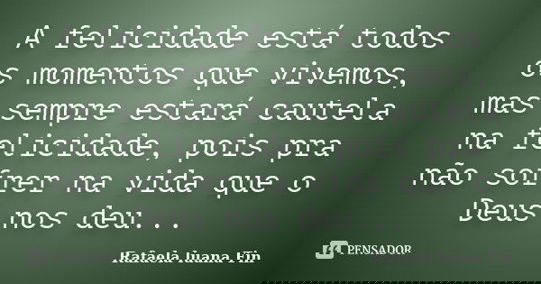 A felicidade está todos os momentos que vivemos, mas sempre estará cautela na felicidade, pois pra não sofrer na vida que o Deus nos deu...... Frase de Rafaela luana Fin.