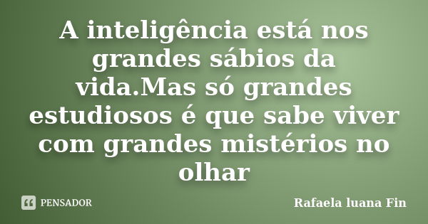 A inteligência está nos grandes sábios da vida.Mas só grandes estudiosos é que sabe viver com grandes mistérios no olhar... Frase de Rafaela Luana Fin.