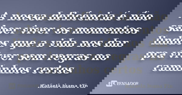 A nossa deficência é não saber viver os momentos lindos que a vida nos dar pra viver sem regras no caminhos certos... Frase de Rafaela Luana Fin.
