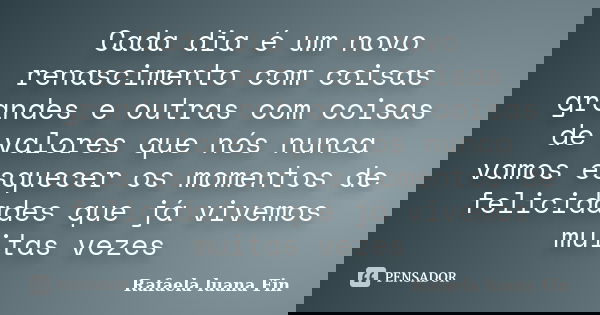 Cada dia é um novo renascimento com coisas grandes e outras com coisas de valores que nós nunca vamos esquecer os momentos de felicidades que já vivemos muitas ... Frase de Rafaela luana Fin.