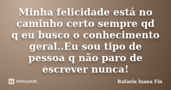 Minha felicidade está no caminho certo sempre qd q eu busco o conhecimento geral..Eu sou tipo de pessoa q não paro de escrever nunca!... Frase de Rafaela Luana Fin.