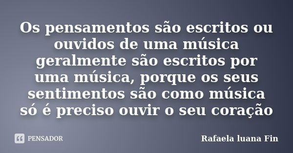 Os pensamentos são escritos ou ouvidos de uma música geralmente são escritos por uma música, porque os seus sentimentos são como música só é preciso ouvir o seu... Frase de Rafaela luana Fin.