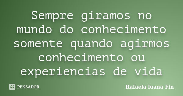 Sempre giramos no mundo do conhecimento somente quando agirmos conhecimento ou experiencias de vida... Frase de Rafaela luana Fin.