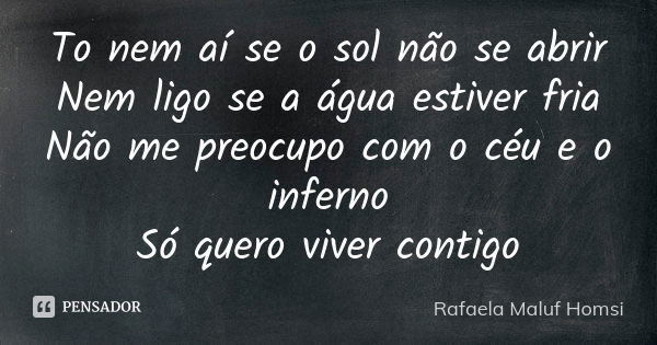 To nem aí se o sol não se abrir Nem ligo se a água estiver fria Não me preocupo com o céu e o inferno Só quero viver contigo... Frase de Rafaela Maluf Homsi.