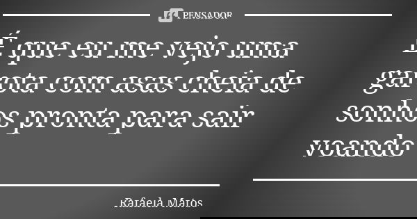 É que eu me vejo uma garota com asas cheia de sonhos pronta para sair voando... Frase de Rafaela Matos.