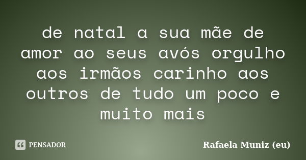 de natal a sua mãe de amor ao seus avós orgulho aos irmãos carinho aos outros de tudo um poco e muito mais... Frase de Rafaela Muniz (eu).