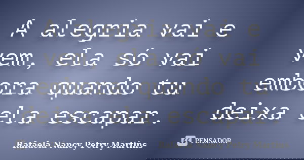 A alegria vai e vem, ela só vai embora quando tu deixa ela escapar.... Frase de Rafaela Nancy Petry Martins.