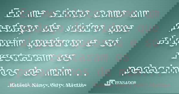 Eu me sinto como um pedaço de vidro que alguém quebrou e só restaram os pedacinhos de mim...... Frase de Rafaela Nancy Petry Martins.