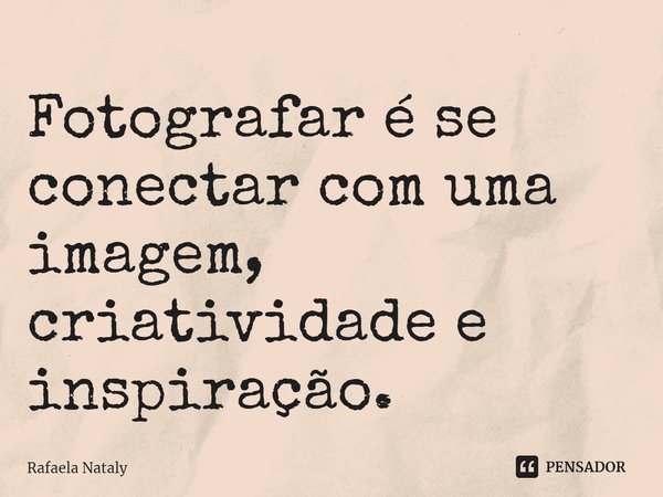Fotografar é se conectar com uma imagem, criatividade e inspiração.... Frase de Rafaela Nataly.