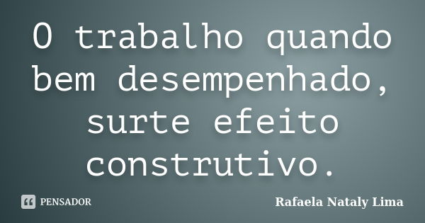 O trabalho quando bem desempenhado, surte efeito construtivo.... Frase de Rafaela Nataly Lima.