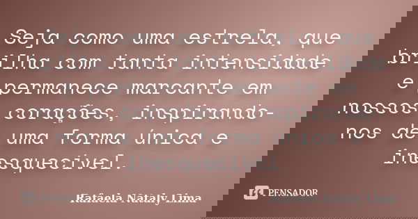 Seja como uma estrela, que brilha com tanta intensidade e permanece marcante em nossos corações, inspirando-nos de uma forma única e inesquecível.... Frase de Rafaela Nataly Lima.