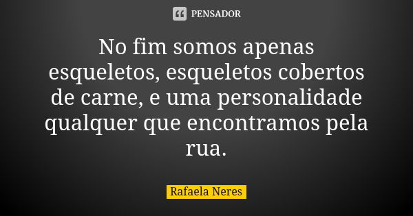 No fim somos apenas esqueletos, esqueletos cobertos de carne, e uma personalidade qualquer que encontramos pela rua.... Frase de Rafaela Neres.