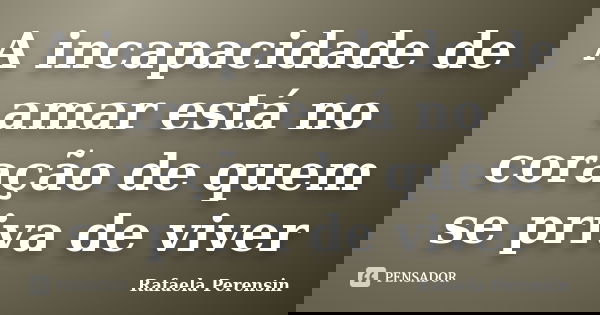 A incapacidade de amar está no coração de quem se priva de viver... Frase de Rafaela Perensin.