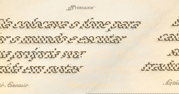 Ela colocava o fone para calar o mundo e escutar sua própria voz traduzida em notas... Frase de Rafaela Perensin.
