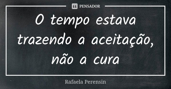 O tempo estava trazendo a aceitação, não a cura... Frase de Rafaela Perensin.