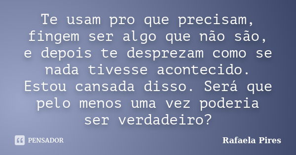 Te usam pro que precisam, fingem ser algo que não são, e depois te desprezam como se nada tivesse acontecido. Estou cansada disso. Será que pelo menos uma vez p... Frase de Rafaela Pires.