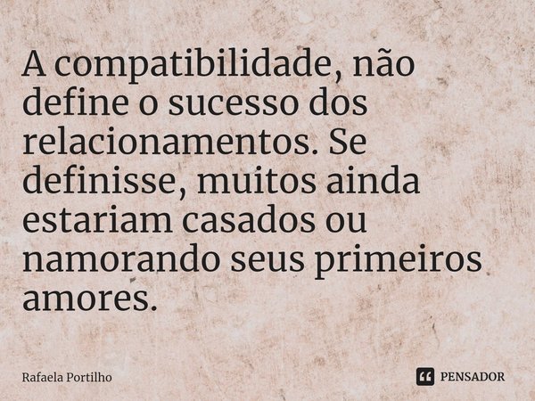 ⁠A compatibilidade, não define o sucesso dos relacionamentos. Se definisse, muitos ainda estariam casados ou namorando seus primeiros amores.... Frase de Rafaela Portilho.