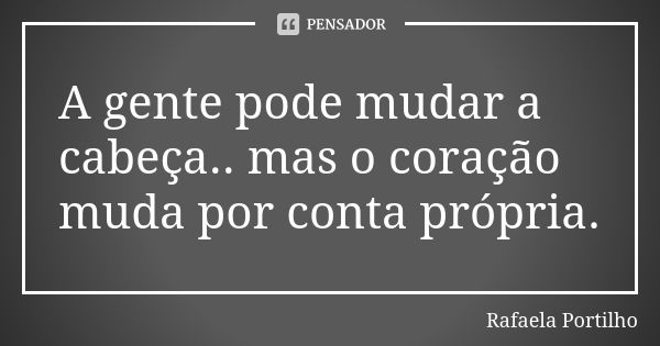 A gente pode mudar a cabeça.. mas o coração muda por conta própria.... Frase de Rafaela Portilho.