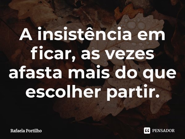 ⁠A insistência em ficar, as vezes afasta mais do que escolher partir.... Frase de Rafaela Portilho.