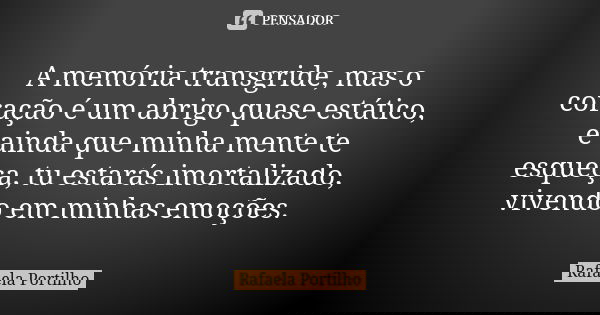 A memória transgride, mas o coração é um abrigo quase estático, e ainda que minha mente te esqueça, tu estarás imortalizado, vivendo em minhas emoções.... Frase de Rafaela Portilho.