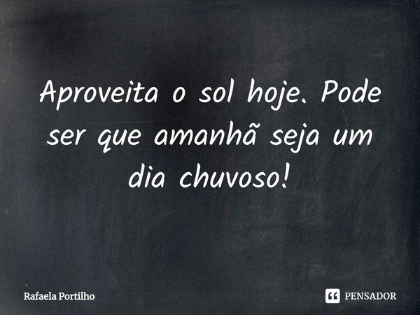 Aproveita o sol hoje. Pode ser que amanhã seja um dia chuvoso!⁠... Frase de Rafaela Portilho.
