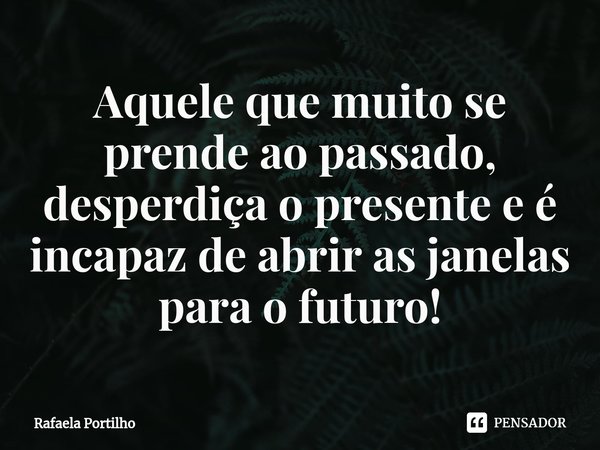 ⁠Aquele que muito se prende ao passado, desperdiça o presente e é incapaz de abrir as janelas para o futuro!... Frase de Rafaela Portilho.