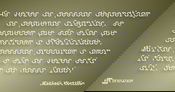 As vezes as pessoas desperdiçam as pequenas alegrias, se esquecem que são elas que constroem a 6felicidade. Muitas pessoas procuram o amor lá fora, e ele as vez... Frase de Rafaela Portilho.