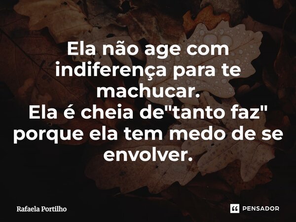 Ela não age com indiferença para te machucar. Ela é cheia de "tanto faz" porque ela tem medo de se envolver.... Frase de Rafaela Portilho.