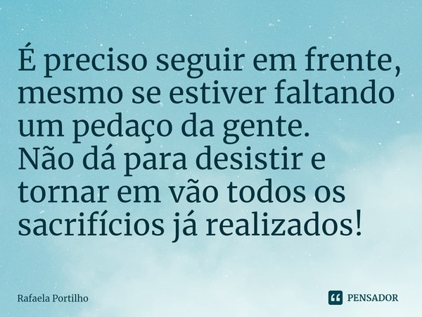 É preciso seguir em frente, mesmose estiver faltando um pedaço da gente.
Não dá para desistir e tornar em vão todos os sacrifícios já realizados!... Frase de Rafaela Portilho.