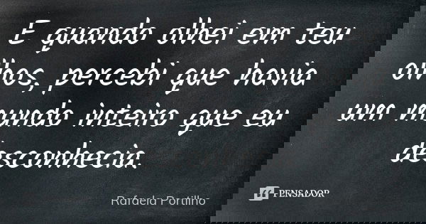 E quando olhei em teu olhos, percebi que havia um mundo inteiro que eu desconhecia.... Frase de Rafaela Portilho.