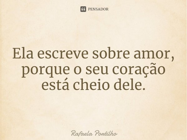 ⁠Ela escreve sobre amor, porque o seu coração está cheio dele.... Frase de Rafaela Portilho.