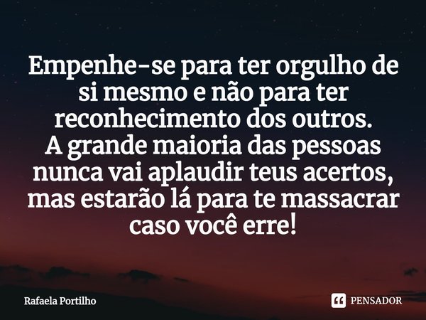 ⁠Empenhe-se para ter orgulho de si mesmo e não para ter reconhecimento dos outros.
A grande maioria das pessoas nunca vai aplaudir teus acertos, mas estarão lá ... Frase de Rafaela Portilho.