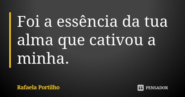 Foi a essência da tua alma que cativou a minha.... Frase de Rafaela Portilho.