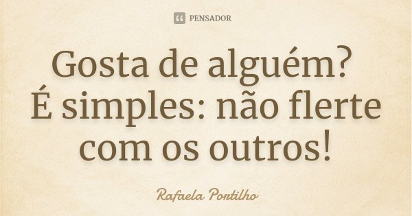 Gosta de alguém? É simples: não flerte com os outros!... Frase de Rafaela Portilho.