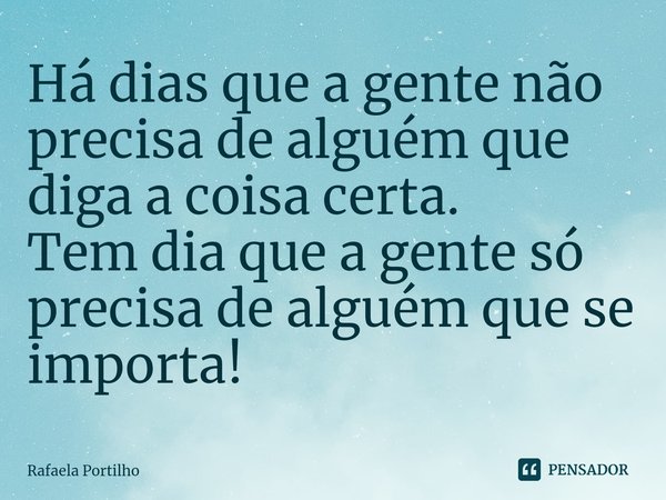 Há dias que a gente não precisa de alguém que diga a coisa certa. Tem dia que a gente só precisa de alguém que se importa!... Frase de Rafaela Portilho.