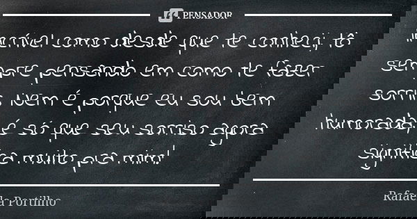 Incrível como desde que te conheci, tô sempre pensando em como te fazer sorrir. Nem é porque eu sou bem humorada, é só que seu sorriso agora significa muito pra... Frase de Rafaela Portilho.